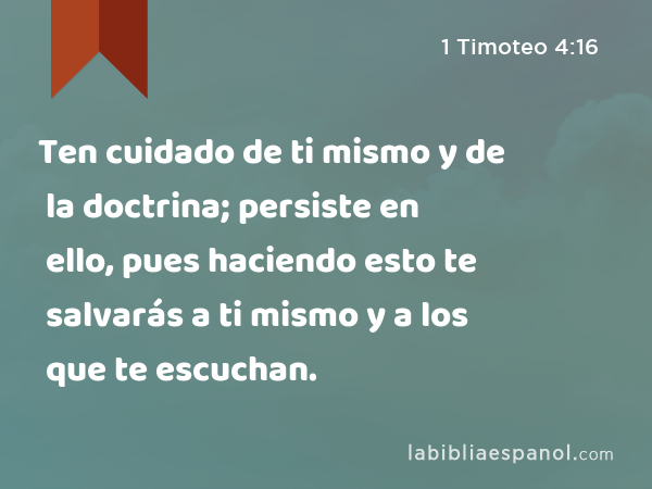 Ten cuidado de ti mismo y de la doctrina; persiste en ello, pues haciendo esto te salvarás a ti mismo y a los que te escuchan. - 1 Timoteo 4:16