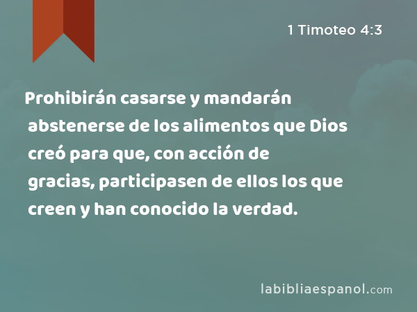 Prohibirán casarse y mandarán abstenerse de los alimentos que Dios creó para que, con acción de gracias, participasen de ellos los que creen y han conocido la verdad. - 1 Timoteo 4:3