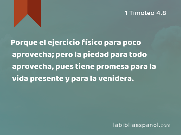 Porque el ejercicio físico para poco aprovecha; pero la piedad para todo aprovecha, pues tiene promesa para la vida presente y para la venidera. - 1 Timoteo 4:8