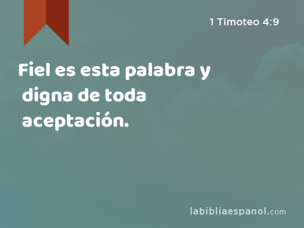 Fiel es esta palabra y digna de toda aceptación. - 1 Timoteo 4:9