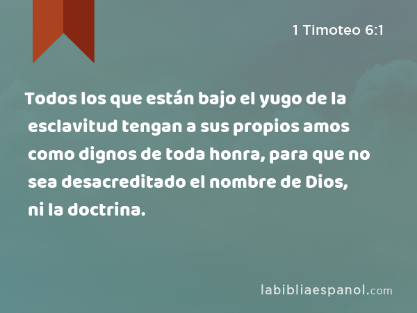 Todos los que están bajo el yugo de la esclavitud tengan a sus propios amos como dignos de toda honra, para que no sea desacreditado el nombre de Dios, ni la doctrina. - 1 Timoteo 6:1