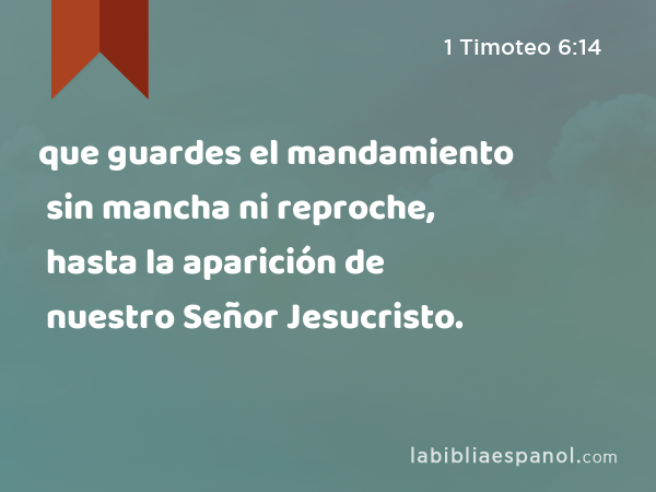 que guardes el mandamiento sin mancha ni reproche, hasta la aparición de nuestro Señor Jesucristo. - 1 Timoteo 6:14