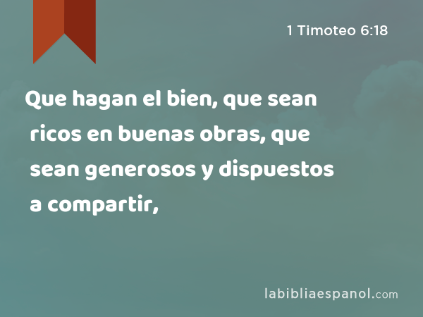 Que hagan el bien, que sean ricos en buenas obras, que sean generosos y dispuestos a compartir, - 1 Timoteo 6:18