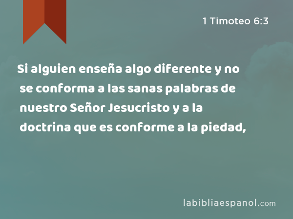 Si alguien enseña algo diferente y no se conforma a las sanas palabras de nuestro Señor Jesucristo y a la doctrina que es conforme a la piedad, - 1 Timoteo 6:3