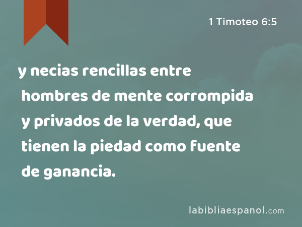 y necias rencillas entre hombres de mente corrompida y privados de la verdad, que tienen la piedad como fuente de ganancia. - 1 Timoteo 6:5