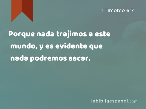 Porque nada trajimos a este mundo, y es evidente que nada podremos sacar. - 1 Timoteo 6:7