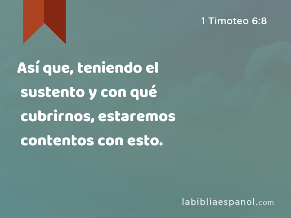 Así que, teniendo el sustento y con qué cubrirnos, estaremos contentos con esto. - 1 Timoteo 6:8