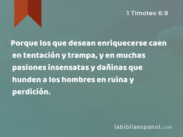 Porque los que desean enriquecerse caen en tentación y trampa, y en muchas pasiones insensatas y dañinas que hunden a los hombres en ruina y perdición. - 1 Timoteo 6:9