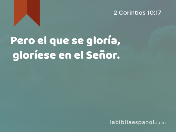 Pero el que se gloría, gloríese en el Señor. - 2 Corintios 10:17