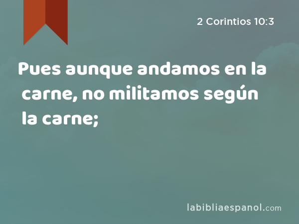 Pues aunque andamos en la carne, no militamos según la carne; - 2 Corintios 10:3