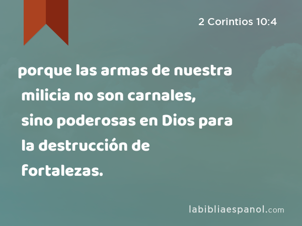 porque las armas de nuestra milicia no son carnales, sino poderosas en Dios para la destrucción de fortalezas. - 2 Corintios 10:4