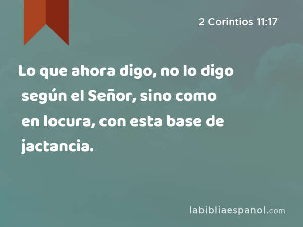 Lo que ahora digo, no lo digo según el Señor, sino como en locura, con esta base de jactancia. - 2 Corintios 11:17