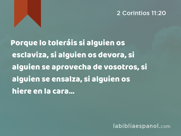 Porque lo toleráis si alguien os esclaviza, si alguien os devora, si alguien se aprovecha de vosotros, si alguien se ensalza, si alguien os hiere en la cara… - 2 Corintios 11:20