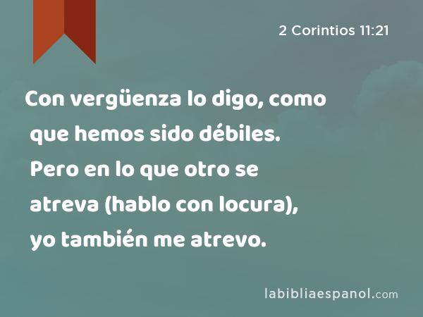 Con vergüenza lo digo, como que hemos sido débiles. Pero en lo que otro se atreva (hablo con locura), yo también me atrevo. - 2 Corintios 11:21