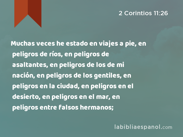 Muchas veces he estado en viajes a pie, en peligros de ríos, en peligros de asaltantes, en peligros de los de mi nación, en peligros de los gentiles, en peligros en la ciudad, en peligros en el desierto, en peligros en el mar, en peligros entre falsos hermanos; - 2 Corintios 11:26