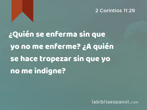 ¿Quién se enferma sin que yo no me enferme? ¿A quién se hace tropezar sin que yo no me indigne? - 2 Corintios 11:29