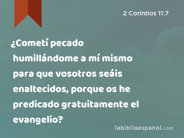 ¿Cometí pecado humillándome a mí mismo para que vosotros seáis enaltecidos, porque os he predicado gratuitamente el evangelio? - 2 Corintios 11:7