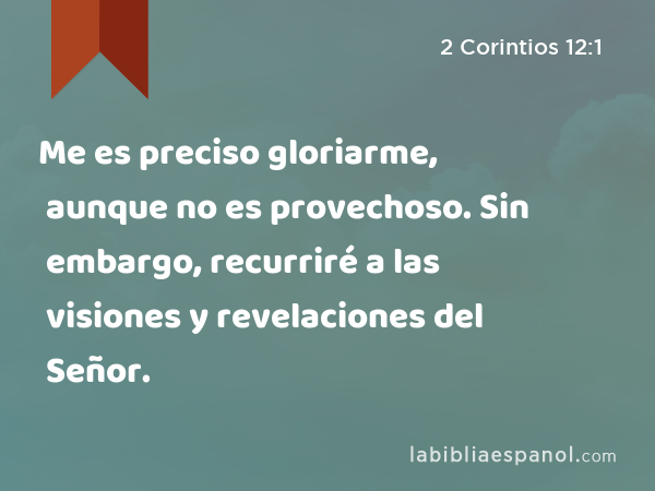 Me es preciso gloriarme, aunque no es provechoso. Sin embargo, recurriré a las visiones y revelaciones del Señor. - 2 Corintios 12:1