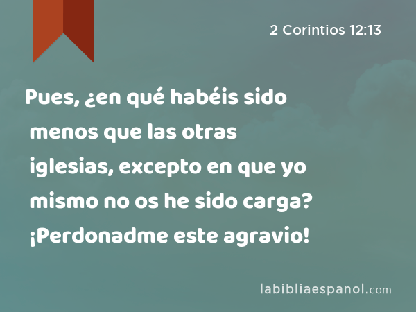 Pues, ¿en qué habéis sido menos que las otras iglesias, excepto en que yo mismo no os he sido carga? ¡Perdonadme este agravio! - 2 Corintios 12:13