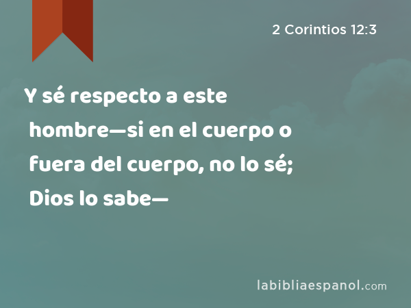 Y sé respecto a este hombre—si en el cuerpo o fuera del cuerpo, no lo sé; Dios lo sabe— - 2 Corintios 12:3