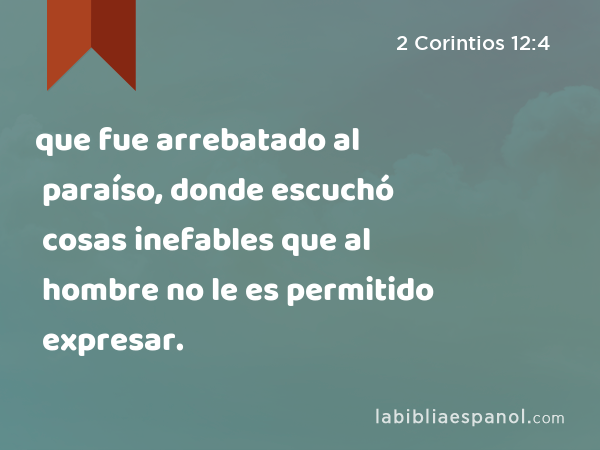 que fue arrebatado al paraíso, donde escuchó cosas inefables que al hombre no le es permitido expresar. - 2 Corintios 12:4