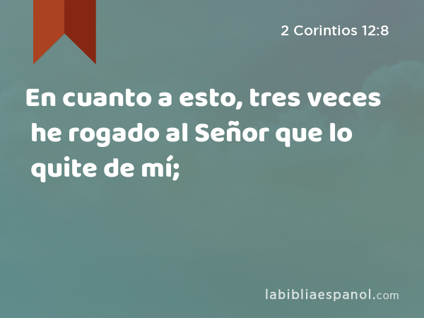 En cuanto a esto, tres veces he rogado al Señor que lo quite de mí; - 2 Corintios 12:8