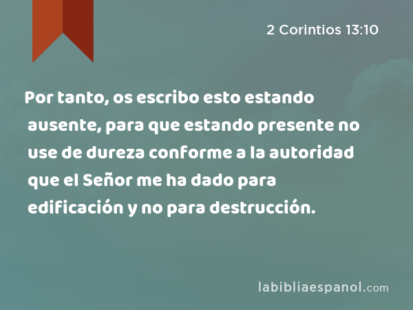 Por tanto, os escribo esto estando ausente, para que estando presente no use de dureza conforme a la autoridad que el Señor me ha dado para edificación y no para destrucción. - 2 Corintios 13:10