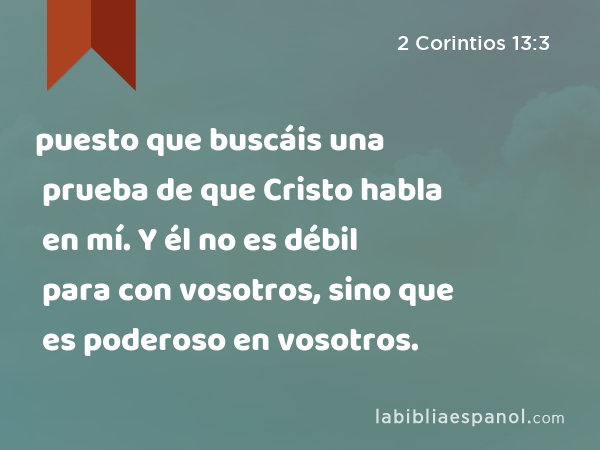 puesto que buscáis una prueba de que Cristo habla en mí. Y él no es débil para con vosotros, sino que es poderoso en vosotros. - 2 Corintios 13:3