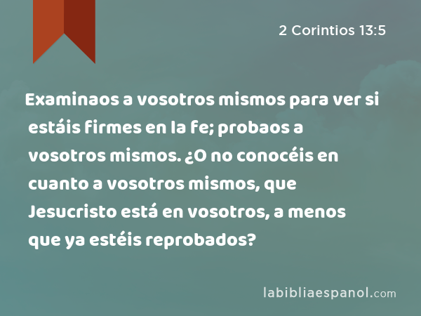 Examinaos a vosotros mismos para ver si estáis firmes en la fe; probaos a vosotros mismos. ¿O no conocéis en cuanto a vosotros mismos, que Jesucristo está en vosotros, a menos que ya estéis reprobados? - 2 Corintios 13:5