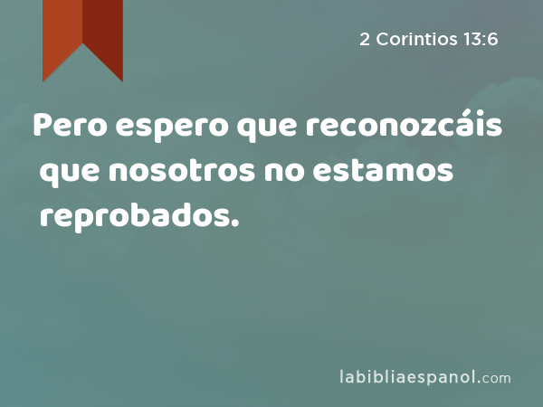 Pero espero que reconozcáis que nosotros no estamos reprobados. - 2 Corintios 13:6