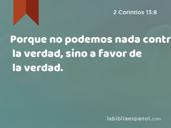 Porque no podemos nada contra la verdad, sino a favor de la verdad. - 2 Corintios 13:8