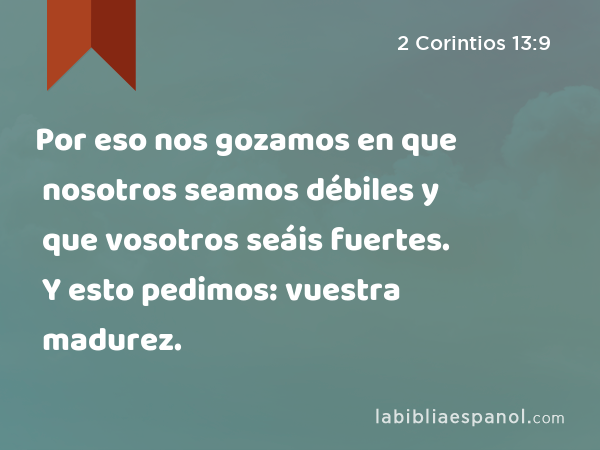 Por eso nos gozamos en que nosotros seamos débiles y que vosotros seáis fuertes. Y esto pedimos: vuestra madurez. - 2 Corintios 13:9