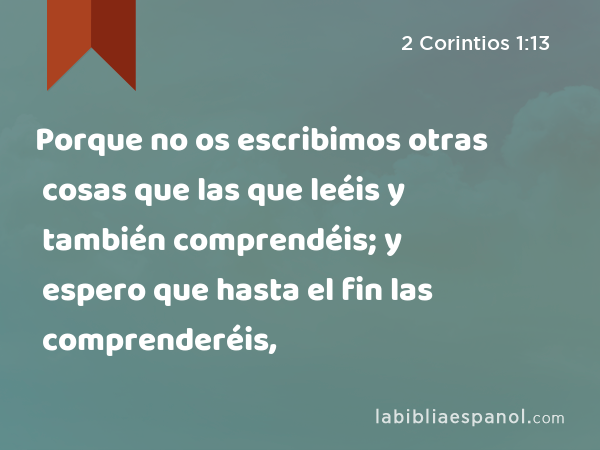 Porque no os escribimos otras cosas que las que leéis y también comprendéis; y espero que hasta el fin las comprenderéis, - 2 Corintios 1:13