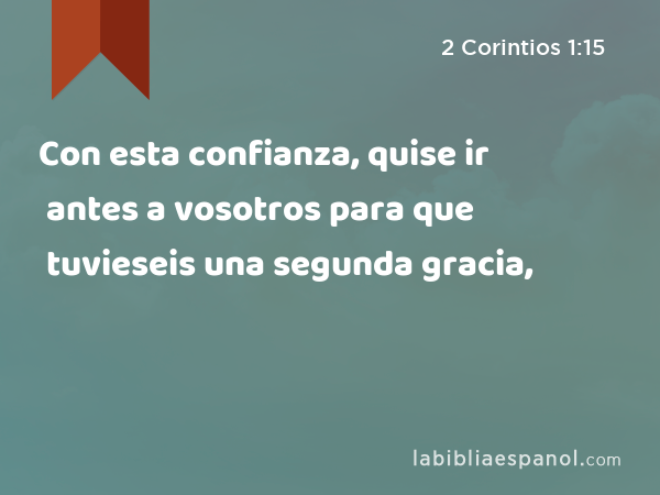 Con esta confianza, quise ir antes a vosotros para que tuvieseis una segunda gracia, - 2 Corintios 1:15