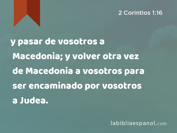 y pasar de vosotros a Macedonia; y volver otra vez de Macedonia a vosotros para ser encaminado por vosotros a Judea. - 2 Corintios 1:16