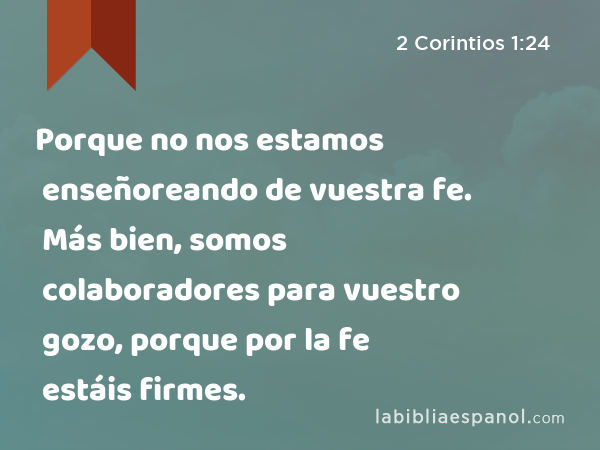 Porque no nos estamos enseñoreando de vuestra fe. Más bien, somos colaboradores para vuestro gozo, porque por la fe estáis firmes. - 2 Corintios 1:24