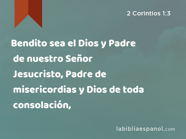 Bendito sea el Dios y Padre de nuestro Señor Jesucristo, Padre de misericordias y Dios de toda consolación, - 2 Corintios 1:3