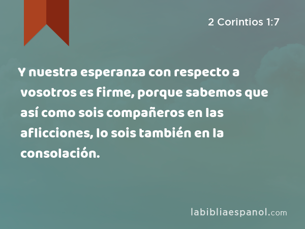 Y nuestra esperanza con respecto a vosotros es firme, porque sabemos que así como sois compañeros en las aflicciones, lo sois también en la consolación. - 2 Corintios 1:7