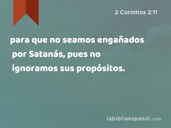 para que no seamos engañados por Satanás, pues no ignoramos sus propósitos. - 2 Corintios 2:11