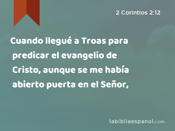 Cuando llegué a Troas para predicar el evangelio de Cristo, aunque se me había abierto puerta en el Señor, - 2 Corintios 2:12