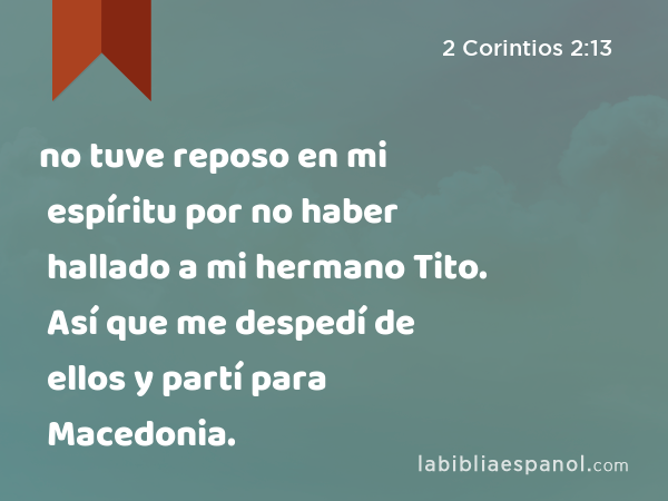 no tuve reposo en mi espíritu por no haber hallado a mi hermano Tito. Así que me despedí de ellos y partí para Macedonia. - 2 Corintios 2:13