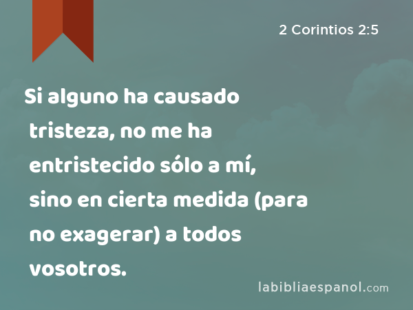 Si alguno ha causado tristeza, no me ha entristecido sólo a mí, sino en cierta medida (para no exagerar) a todos vosotros. - 2 Corintios 2:5