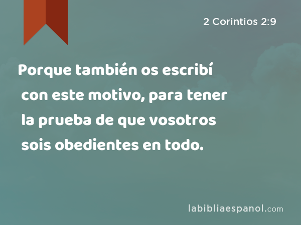 Porque también os escribí con este motivo, para tener la prueba de que vosotros sois obedientes en todo. - 2 Corintios 2:9