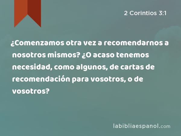 ¿Comenzamos otra vez a recomendarnos a nosotros mismos? ¿O acaso tenemos necesidad, como algunos, de cartas de recomendación para vosotros, o de vosotros? - 2 Corintios 3:1