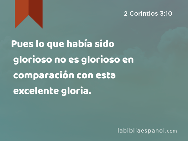 Pues lo que había sido glorioso no es glorioso en comparación con esta excelente gloria. - 2 Corintios 3:10