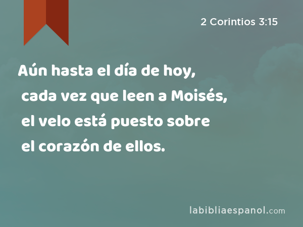 Aún hasta el día de hoy, cada vez que leen a Moisés, el velo está puesto sobre el corazón de ellos. - 2 Corintios 3:15