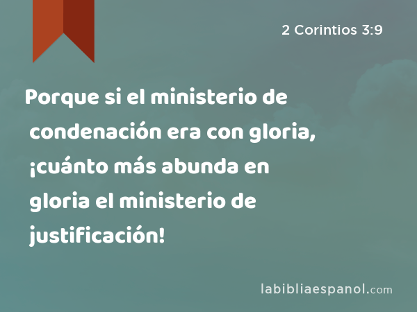 Porque si el ministerio de condenación era con gloria, ¡cuánto más abunda en gloria el ministerio de justificación! - 2 Corintios 3:9