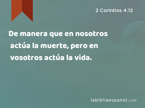 De manera que en nosotros actúa la muerte, pero en vosotros actúa la vida. - 2 Corintios 4:12