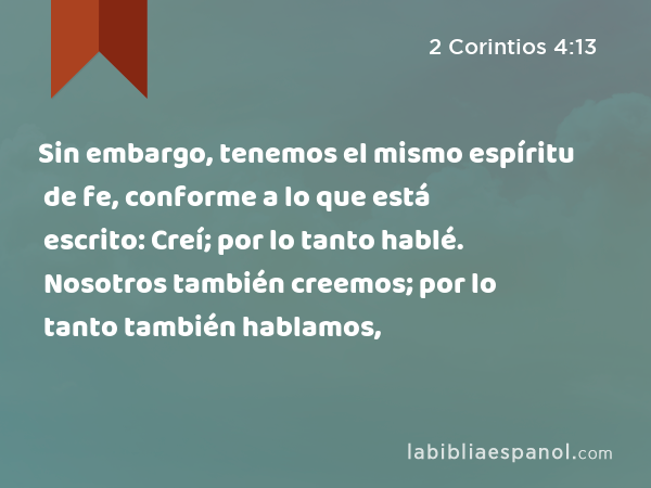 Sin embargo, tenemos el mismo espíritu de fe, conforme a lo que está escrito: Creí; por lo tanto hablé. Nosotros también creemos; por lo tanto también hablamos, - 2 Corintios 4:13