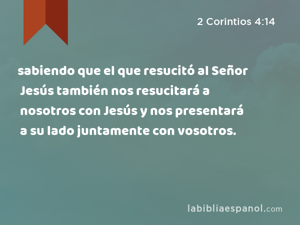 sabiendo que el que resucitó al Señor Jesús también nos resucitará a nosotros con Jesús y nos presentará a su lado juntamente con vosotros. - 2 Corintios 4:14